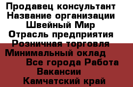 Продавец-консультант › Название организации ­ Швейный Мир › Отрасль предприятия ­ Розничная торговля › Минимальный оклад ­ 30 000 - Все города Работа » Вакансии   . Камчатский край